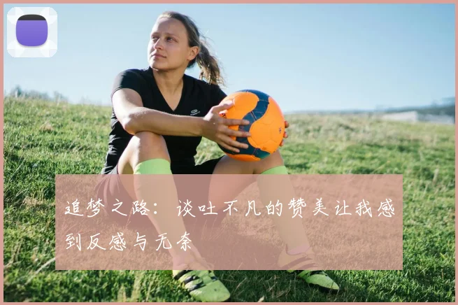 追梦之路：谈吐不凡的赞美让我感到反感与无奈