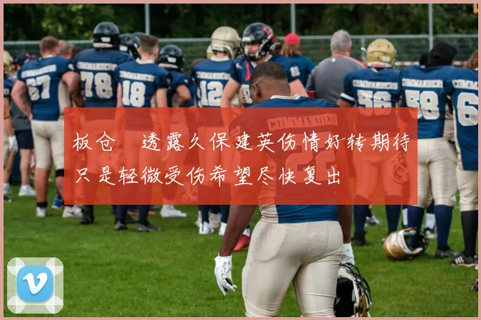板仓滉透露久保建英伤情好转期待只是轻微受伤希望尽快复出