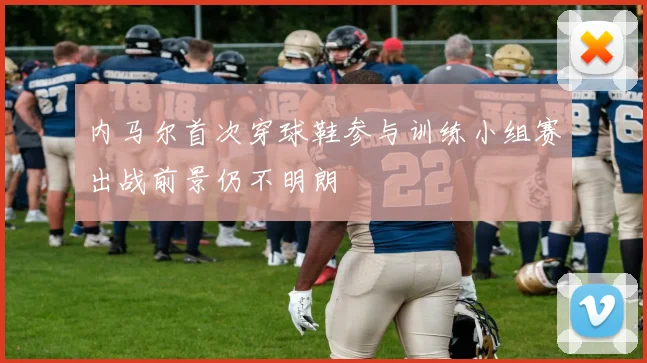 内马尔首次穿球鞋参与训练小组赛出战前景仍不明朗