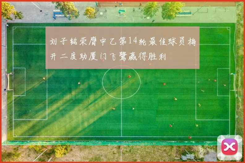 刘子铭荣膺中乙第14轮最佳球员梅开二度助厦门飞鹭赢得胜利