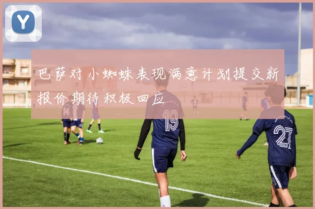 巴萨对小蜘蛛表现满意计划提交新报价期待积极回应