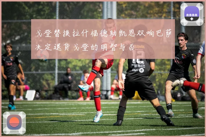 戈登替换拉什福德助凯恩双响巴萨决定退货戈登的明智与否