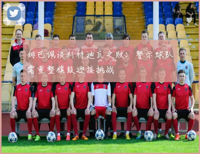 姆巴佩谈科特迪瓦之败：警示球队需重整旗鼓迎接挑战