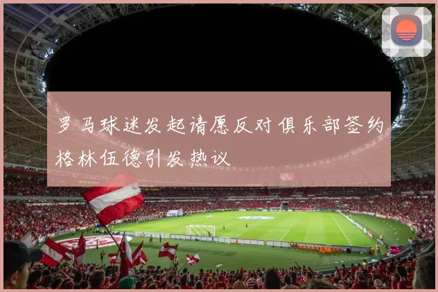 罗马球迷发起请愿反对俱乐部签约格林伍德引发热议