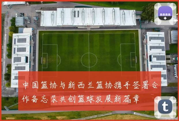 中国篮协与新西兰篮协携手签署合作备忘录共创篮球发展新篇章