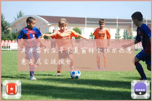 库库雷利亚寻求夏窗转会切尔西愿意考虑合适报价