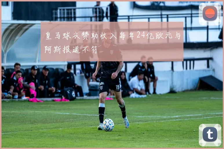 皇马球衣赞助收入每年24亿欧元与阿斯报道不符