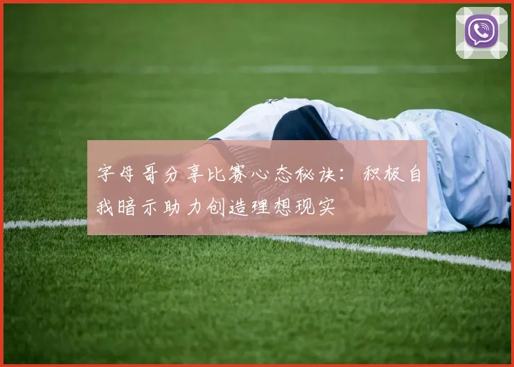 字母哥分享比赛心态秘诀：积极自我暗示助力创造理想现实