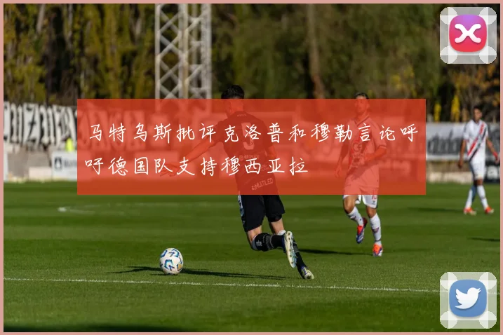 马特乌斯批评克洛普和穆勒言论呼吁德国队支持穆西亚拉